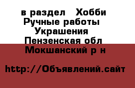  в раздел : Хобби. Ручные работы » Украшения . Пензенская обл.,Мокшанский р-н